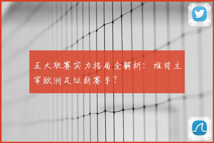 五大联赛实力格局全解析:谁将主宰欧洲足坛新赛季?