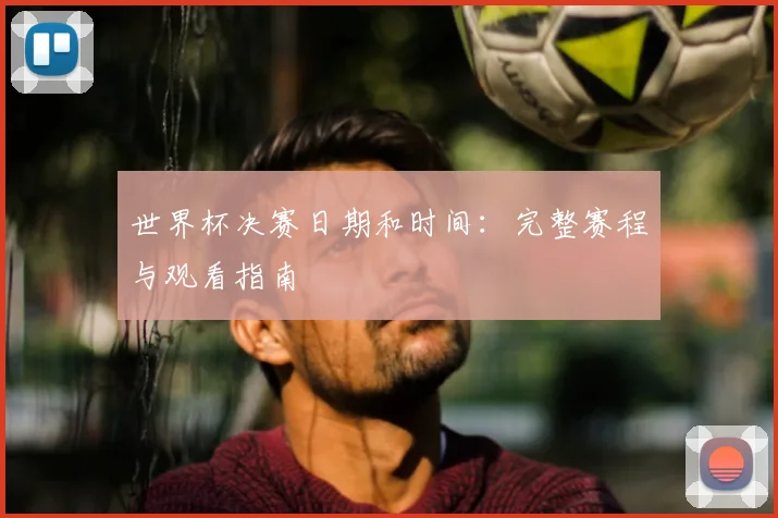 世界杯决赛日期和时间：完整赛程与观看指南