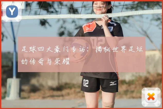 足球四大豪门专访：揭秘世界足坛的传奇与荣耀