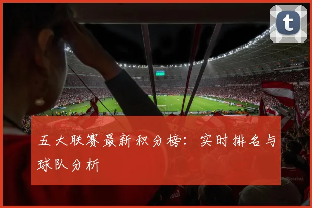 五大联赛最新积分榜:实时排名与球队分析
