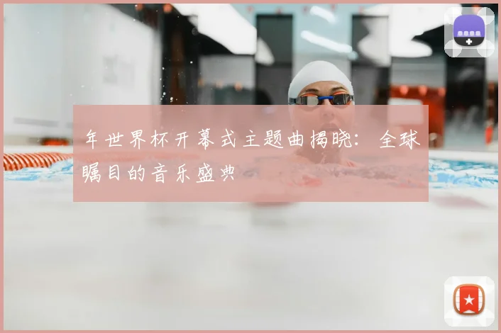 年世界杯开幕式主题曲揭晓：全球瞩目的音乐盛典