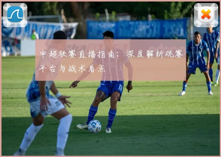 中超联赛直播指南：深度解析观赛平台与战术看点