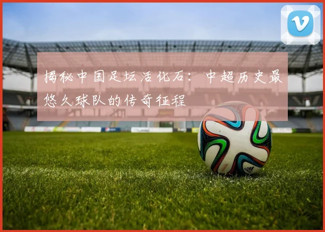 揭秘中国足坛活化石：中超历史最悠久球队的传奇征程