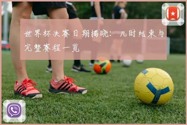 世界杯决赛日期揭晓：几时结束与完整赛程一览