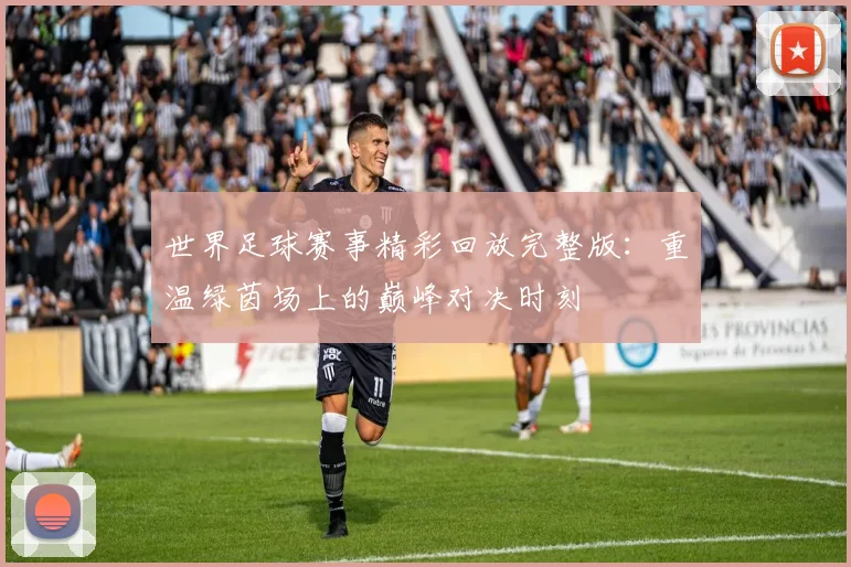 世界足球赛事精彩回放完整版：重温绿茵场上的巅峰对决时刻
