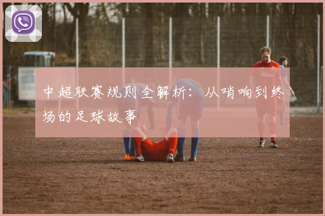 中超联赛规则全解析：从哨响到终场的足球故事