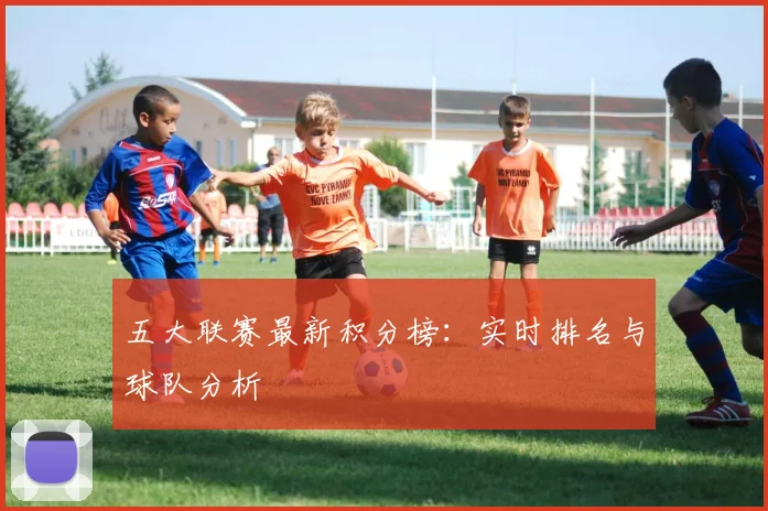 五大联赛最新积分榜:实时排名与球队分析