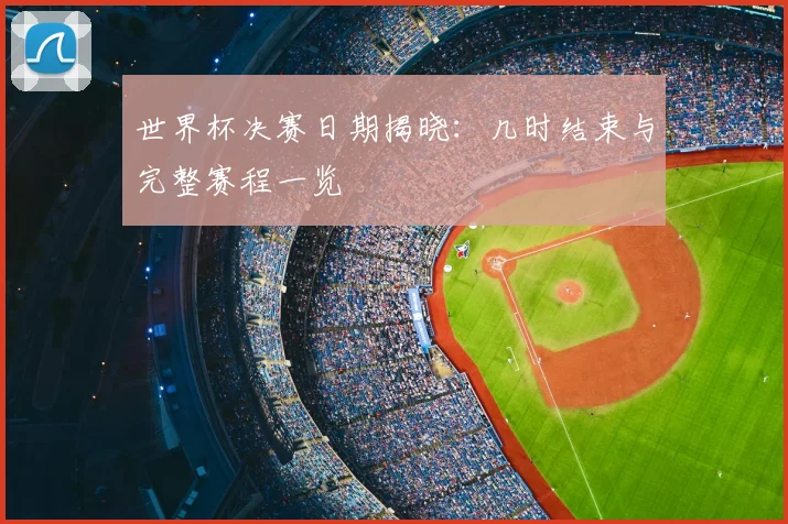 世界杯决赛日期揭晓：几时结束与完整赛程一览