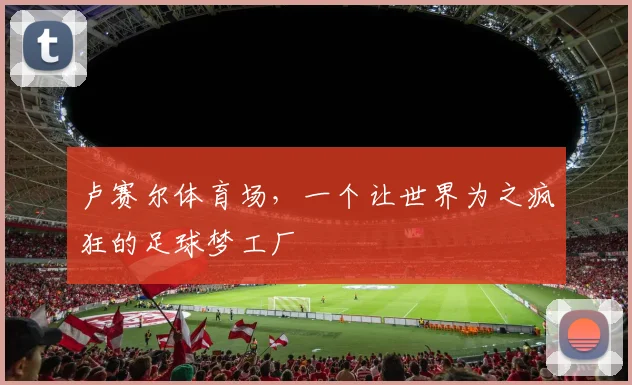 卢赛尔体育场，一个让世界为之疯狂的足球梦工厂