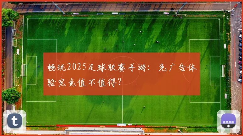 畅玩2025足球联赛手游:免广告体验究竟值不值得?