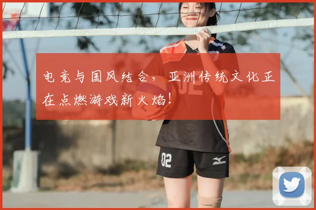 电竞与国风结合，亚洲传统文化正在点燃游戏新火焰！