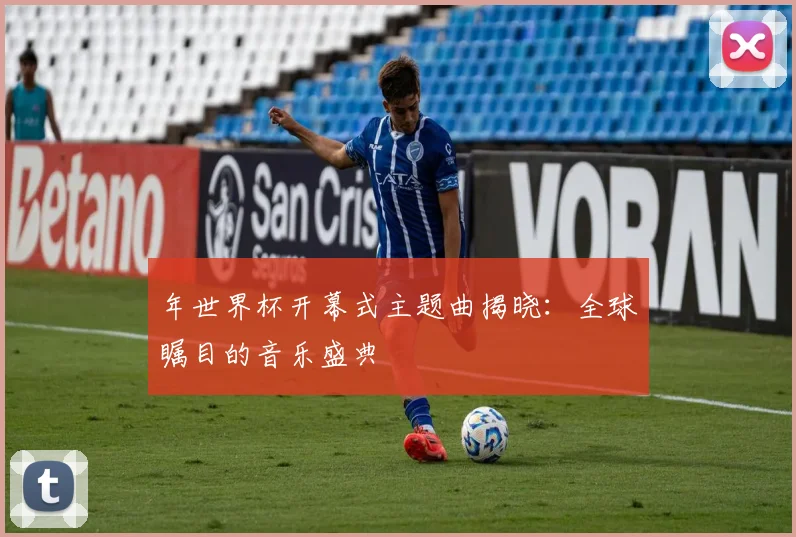 年世界杯开幕式主题曲揭晓：全球瞩目的音乐盛典