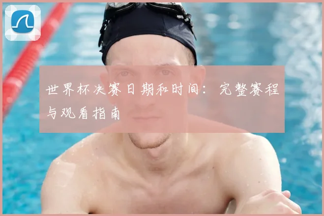 世界杯决赛日期和时间:完整赛程与观看指南