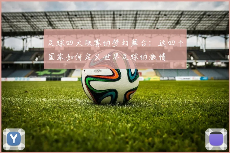 足球四大联赛的梦幻舞台:这四个国家如何定义世界足球的激情