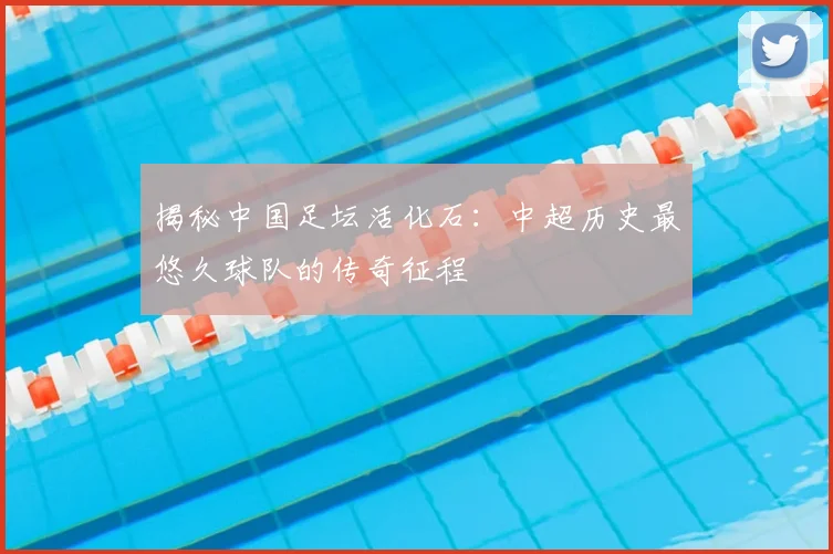 揭秘中国足坛活化石：中超历史最悠久球队的传奇征程