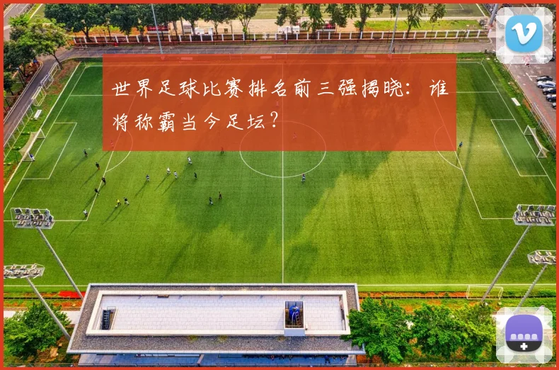 世界足球比赛排名前三强揭晓:谁将称霸当今足坛?